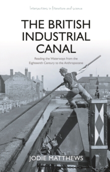 The British Industrial Canal : Reading the Waterways from the Eighteenth Century to the Anthropocene