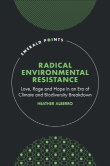 Radical Environmental Resistance : Love, Rage and Hope in an Era of Climate and Biodiversity Breakdown