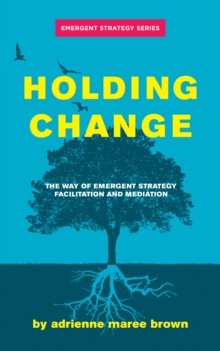 Holding Change : The Way of Emergent Strategy Facilitation and Mediation