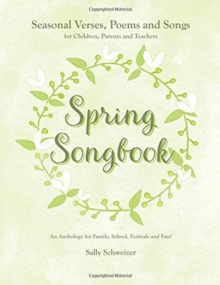 Spring Songbook : Seasonal Verses, Poems and Songs for Children, Parents and Teachers - An Anthology for Family, School, Festivals and Fun!