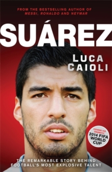 Suarez : The Remarkable Story Behind Football's Most Explosive Talent
