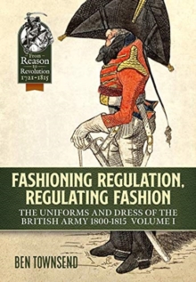 Fashioning Regulation, Regulating Fashion : The Uniforms and Dress of the British Army 1800-1815 Volume 1