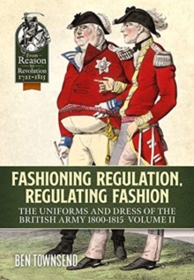 Fashioning Regulation, Regulating Fashion : The Uniforms and Dress of the British Army 1800-1815 Volume 2