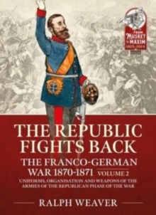 The Republic Fights Back: The Franco-German War 1870-1871 Volume 2 : Uniforms, Organisation and Weapons of the Armies of the Republican Phase of the War.