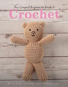 The Compact Beginner's Guide to Crochet : Everything You Need to Start Creating Today