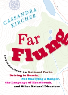 Far Flung : Improvisations on National Parks, Driving to Russia, Not Marrying a Ranger, the Language of Heartbreak, and Other Natural Disasters