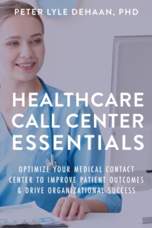 Healthcare Call Center Essentials : Optimize Your Medical Contact Center to Improve Patient Outcomes and Drive Organizational Success