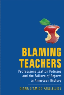 Blaming Teachers : Professionalization Policies and the Failure of Reform in American History