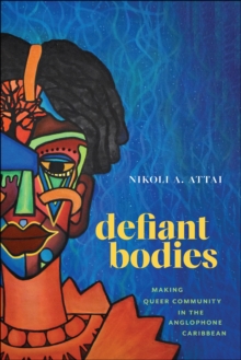 Defiant Bodies : Making Queer Community in the Anglophone Caribbean