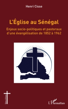 L'Eglise au Senegal : Enjeux socio-politiques et pastoraux d'une evangelisation de 1852 a 1962