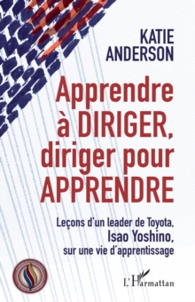 Apprendre a diriger, diriger pour apprendre : Lecons d'un leader de Toyota, Isao Yoshino, sur une vie d'apprentissage