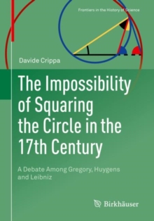 The Impossibility of Squaring the Circle in the 17th Century : A Debate Among Gregory, Huygens and Leibniz