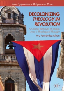 Decolonizing Theology in Revolution : A Critical Retrieval of Sergio Arce's Theological Thought