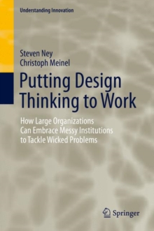 Putting Design Thinking to Work : How Large Organizations Can Embrace Messy Institutions to Tackle Wicked Problems