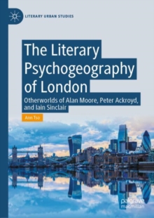 The Literary Psychogeography of London : Otherworlds of Alan Moore, Peter Ackroyd, and Iain Sinclair