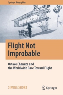 Flight Not Improbable : Octave Chanute and the Worldwide Race Toward Flight