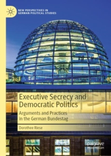 Executive Secrecy and Democratic Politics : Arguments and Practices in the German Bundestag