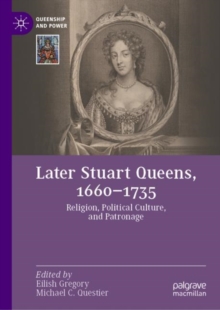 Later Stuart Queens, 1660-1735 : Religion, Political Culture, and Patronage
