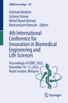 4th International Conference for Innovation in Biomedical Engineering and Life Sciences : Proceedings of ICIBEL 2022, December 10-13, 2022, Kuala Lumpur, Malaysia