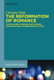 The Reformation of Romance : The Eucharist, Disguise, and Foreign Fashion in Early Modern Prose Fiction