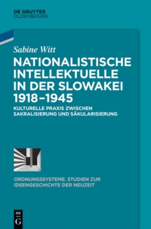 Nationalistische Intellektuelle in der Slowakei 1918-1945 : Kulturelle Praxis zwischen Sakralisierung und Sakularisierung