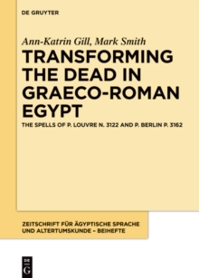 Transforming the Dead in Graeco-Roman Egypt : The Spells of P. Louvre N. 3122 and P. Berlin P. 3162