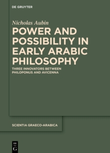 Power and Possibility in Early Arabic Philosophy : Three Innovators Between Philoponus and Avicenna