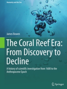 The Coral Reef Era: From Discovery to Decline : A history of scientific investigation from 1600 to the Anthropocene Epoch