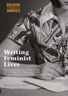 Writing Feminist Lives : The Biographical Battles over Betty Friedan, Germaine Greer, Gloria Steinem, and Simone de Beauvoir
