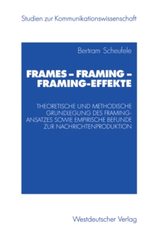Frames - Framing - Framing-Effekte : Theoretische und methodische Grundlegung des Framing-Ansatzes sowie empirische Befunde zur Nachrichtenproduktion