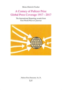 A Century of Pulitzer Prize Global Press Coverage 1917-2017 : The International Reporting awards from First World War to Cyberwar