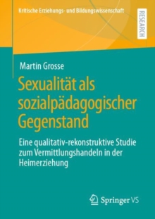 Sexualitat als sozialpadagogischer Gegenstand : Eine qualitativ-rekonstruktive Studie zum Vermittlungshandeln in der Heimerziehung