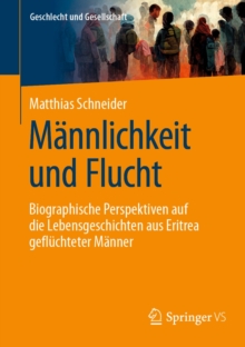 Mannlichkeit und Flucht : Biographische Perspektiven auf die Lebensgeschichten aus Eritrea gefluchteter Manner