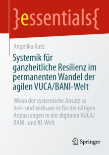 Systemik fur ganzheitliche Resilienz im permanenten Wandel der agilen VUCA/BANI-Welt : Wieso der systemische Ansatz so heil- und wirksam ist fur die notigen Anpassungen in der digitalen VUCA/BANI- und