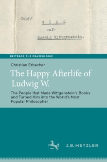 The Happy Afterlife of Ludwig W. : The People that Made Wittgenstein's Books and Turned Him into the World's Most Popular Philosopher