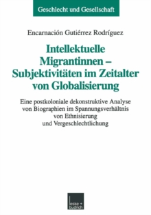 Intellektuelle Migrantinnen - Subjektivitaten im Zeitalter von Globalisierung : Eine postkoloniale dekonstruktive Analyse von Biographien im Spannungsverhaltnis von Ethnisierung und Vergeschlechtlichu