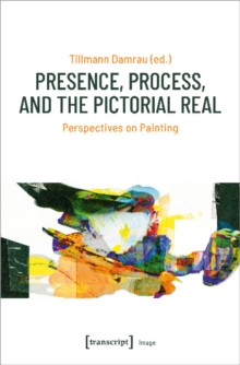 Presence, Process, and the Pictorial Real – Perspectives on Painting