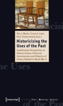 Historicizing the Uses of the Past : Scandinavian Perspectives on History Culture, Historical Consciousness and Didactics of History Related to World War II