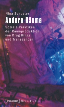 Andere Raume : Soziale Praktiken der Raumproduktion von Drag Kings und Transgender