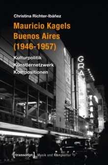 Mauricio Kagels Buenos Aires (1946-1957) : Kulturpolitik - Kunstlernetzwerk - Kompositionen