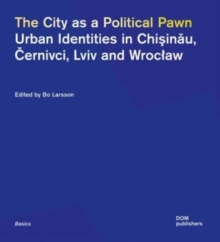 The City as a Political Pawn : Urban Identities in Chisinau, Cernivci, Lviv and Wroclaw