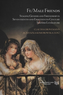 Fe/Male Friends : Staging Gender and Friendship in Seventeenth- and Eighteenth-Century Spanish Literature
