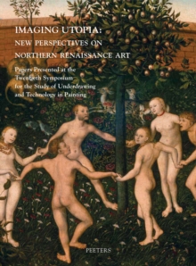 Imaging Utopia : New Perspectives on Northern Renaissance Art: Papers Presented at the Twentieth Symposium for the Study of Underdrawing and Technology in Painting held in Mechelen and Leuven, 11-13 J
