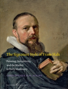 The Signature Style of Frans Hals : Painting, Subjectivity, and the Market in Early Modernity