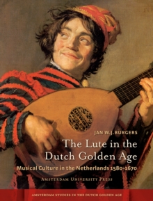 The Lute in the Dutch Golden Age : Musical Culture in the Netherlands ca. 1580-1670