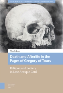 Death and Afterlife in the Pages of Gregory of Tours : Religion and Society in Late Antique Gaul