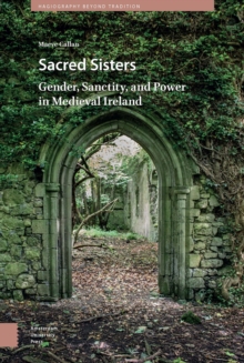 Sacred Sisters : Gender, Sanctity, and Power in Medieval Ireland