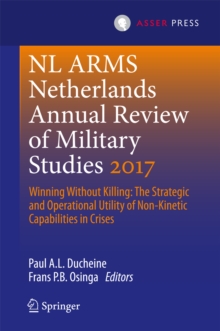 Netherlands Annual Review of Military Studies 2017 : Winning Without Killing:The Strategic and Operational Utility of Non-Kinetic Capabilities in Crises