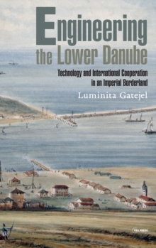 Engineering the Lower Danube : Technology and Territoriality in an Imperial Borderland, Late Eighteenth and Nineteenth Centuries