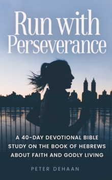 Run with Perseverance : A 40-Day Devotional Bible Study on the Book of Hebrews about Faith and Godly Living